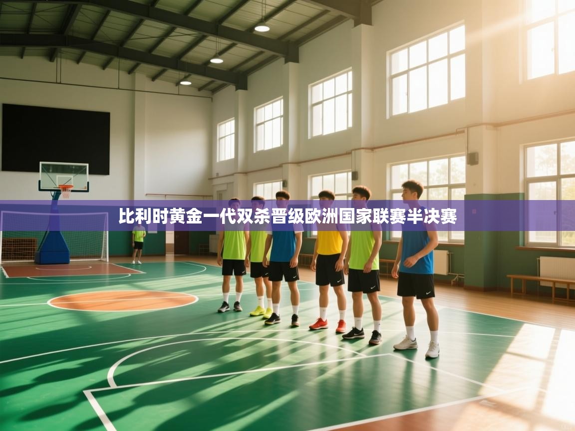 比利时黄金一代双杀晋级欧洲国家联赛半决赛  第2张