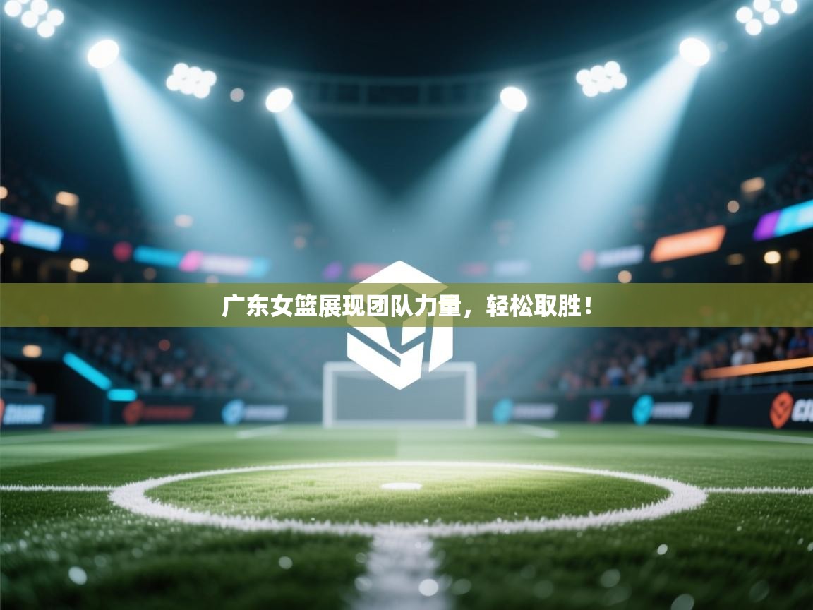广东女篮展现团队力量，轻松取胜！
