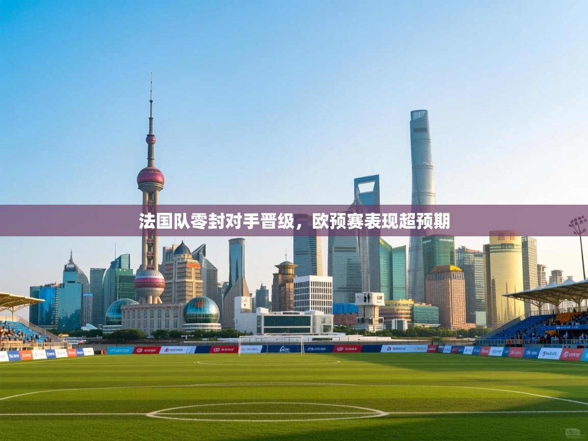法国队零封对手晋级，欧预赛表现超预期  第1张